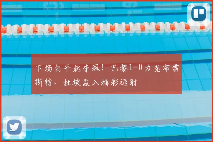 下场打平就夺冠！巴黎1-0力克布雷斯特，杜埃轰入精彩远射