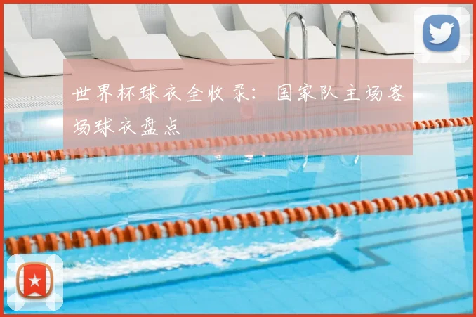 世界杯球衣全收录：国家队主场客场球衣盘点