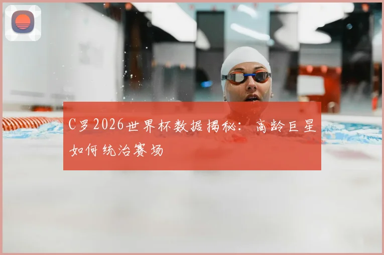 C罗2026世界杯数据揭秘:高龄巨星如何统治赛场