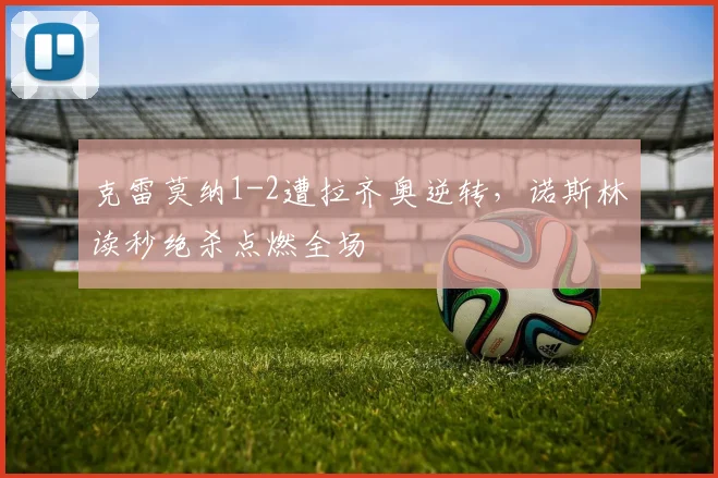 克雷莫纳1-2遭拉齐奥逆转，诺斯林读秒绝杀点燃全场