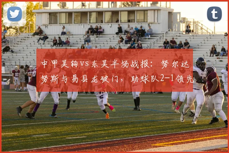 中甲吴钩vs东吴半场战报:努尔达努斯与易县龙破门,助球队2-1领先