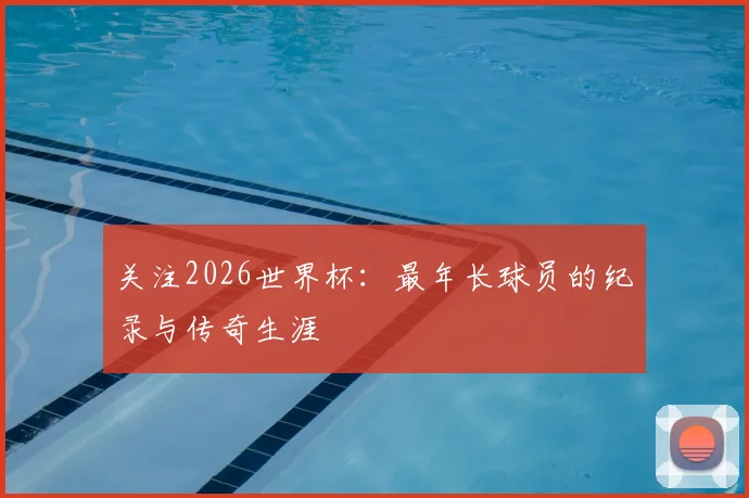 关注2026世界杯：最年长球员的纪录与传奇生涯