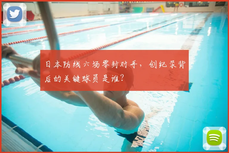 日本防线六场零封对手，创纪录背后的关键球员是谁？