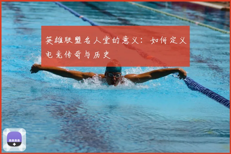 英雄联盟名人堂的意义:如何定义电竞传奇与历史