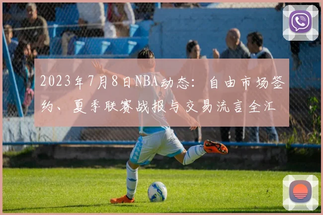 2023年7月8日NBA动态:自由市场签约、夏季联赛战报与交易流言全汇总