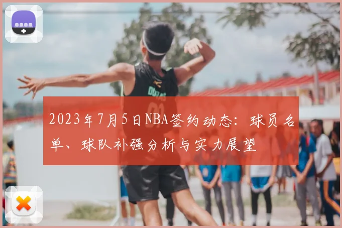 2023年7月5日NBA签约动态:球员名单、球队补强分析与实力展望