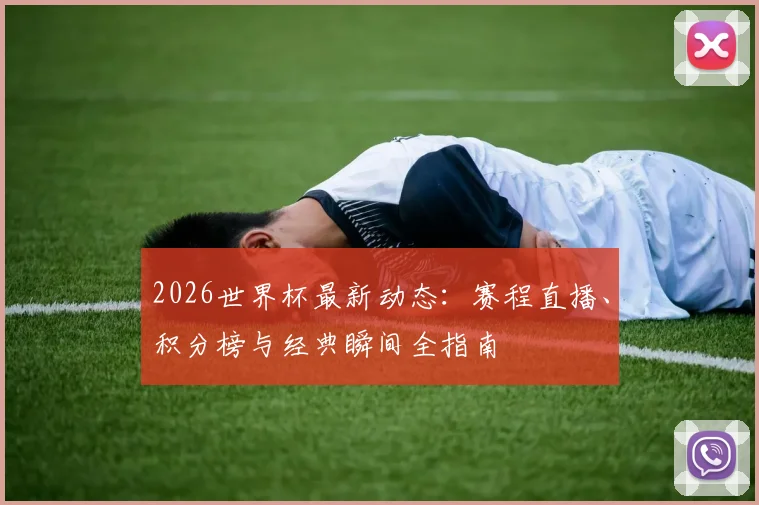 2026世界杯最新动态:赛程直播、积分榜与经典瞬间全指南