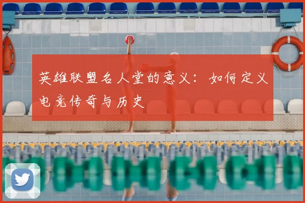英雄联盟名人堂的意义:如何定义电竞传奇与历史
