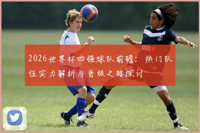 2026世界杯四强球队前瞻：热门队伍实力解析与晋级之路探讨