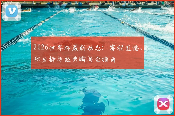 2026世界杯最新动态:赛程直播、积分榜与经典瞬间全指南