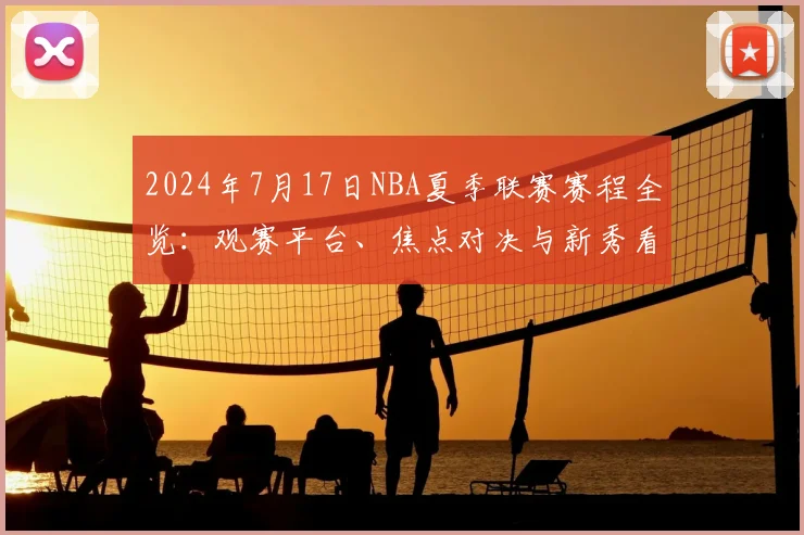 2024年7月17日NBA夏季联赛赛程全览:观赛平台、焦点对决与新秀看点解析
