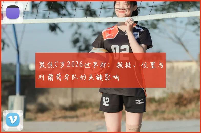 聚焦C罗2026世界杯：数据、位置与对葡萄牙队的关键影响