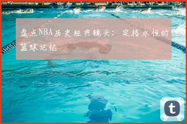 盘点NBA历史经典镜头：定格永恒的篮球记忆