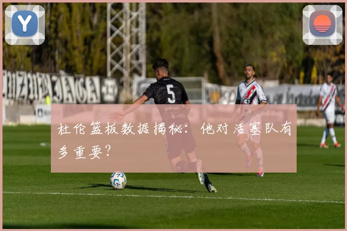 杜伦篮板数据揭秘:他对活塞队有多重要?