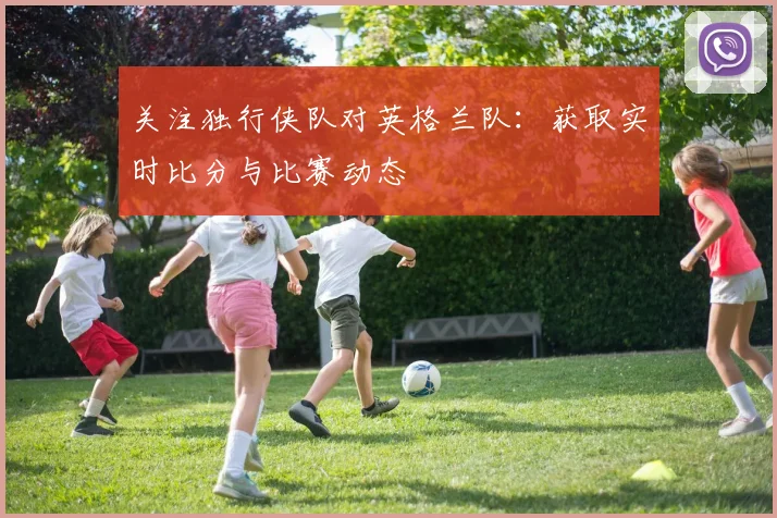 关注独行侠队对英格兰队:获取实时比分与比赛动态