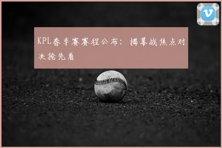 KPL春季赛赛程公布：揭幕战焦点对决抢先看