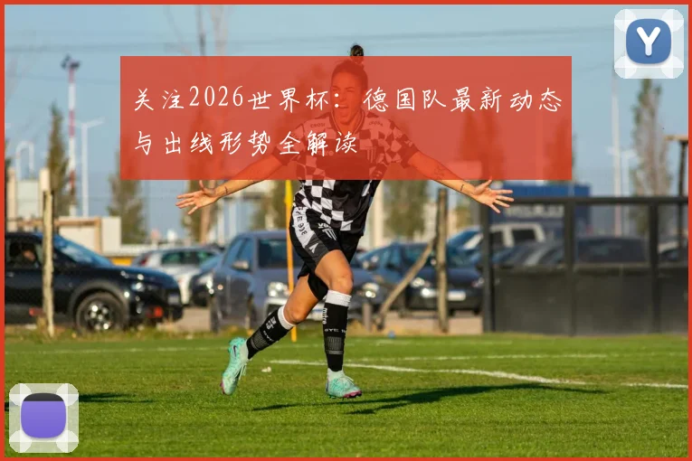 关注2026世界杯:德国队最新动态与出线形势全解读