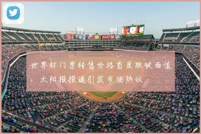 世界杯门票转售价格首度跌破面值，太阳报报道引发市场热议