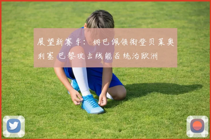 展望新赛季:姆巴佩领衔登贝莱奥利塞 巴黎攻击线能否统治欧洲